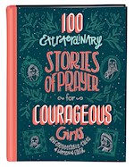 100 EXTRAORDINARY STORIES OF PRAYER FOR COURAGEOUS GIRLS