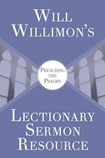 WILL WILLIMON'S LECTIONARY SERMON RESOURCE: PREACHING THE PSALMS